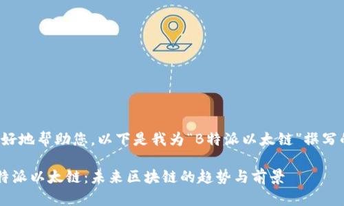 为了更好地帮助您，以下是我为“B特派以太链”撰写的内容。

探索B特派以太链：未来区块链的趋势与前景