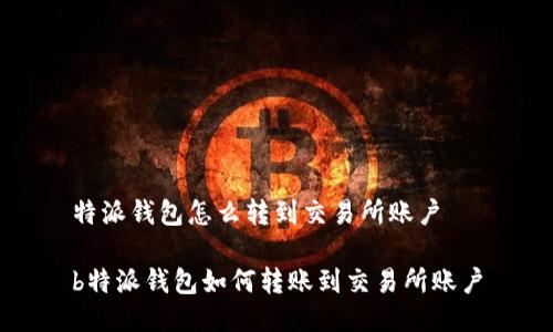 特派钱包怎么转到交易所账户

b特派钱包如何转账到交易所账户