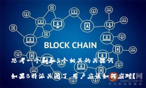 思考一个和和5个相关的关键词

如果B特派关闭了，用户应该如何应对？