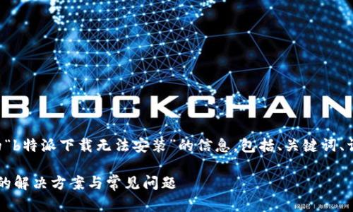 以下是关于您提到的“b特派下载无法安装”的信息，包括、关键词、详细内容和相关问题。

b特派下载无法安装的解决方案与常见问题