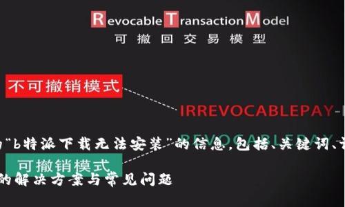 以下是关于您提到的“b特派下载无法安装”的信息，包括、关键词、详细内容和相关问题。

b特派下载无法安装的解决方案与常见问题