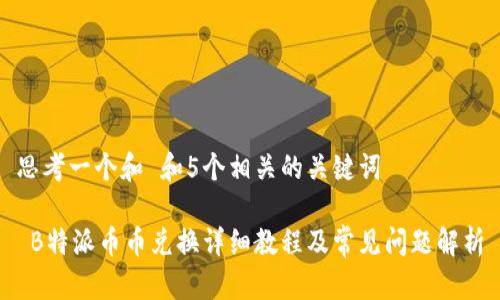 思考一个和 和5个相关的关键词

 B特派币币兑换详细教程及常见问题解析