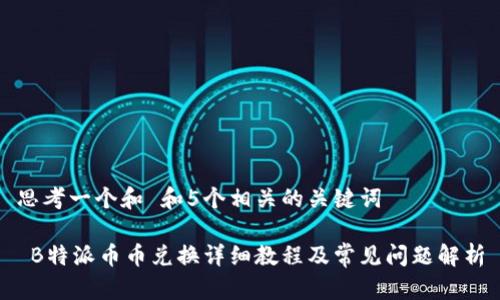 思考一个和 和5个相关的关键词

 B特派币币兑换详细教程及常见问题解析