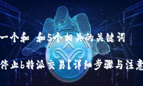 思考一个和 和5个相关的关键词

如何停止b特派交易？详细步骤与注意事项
