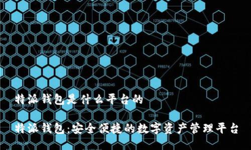 特派钱包是什么平台的

特派钱包：安全便捷的数字资产管理平台