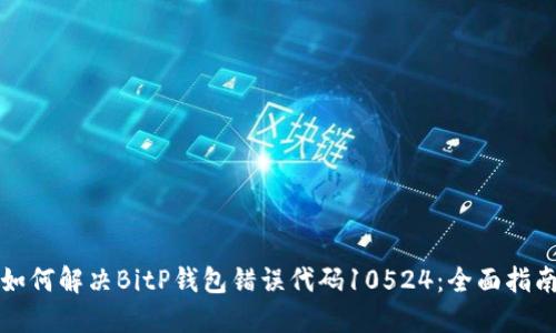 如何解决BitP钱包错误代码10524：全面指南