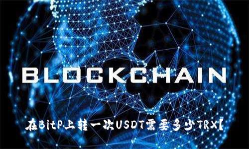 在BitP上转一次USDT需要多少TRX？
