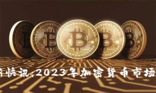 币圈最新快讯：2023年加密货币市场动态分析