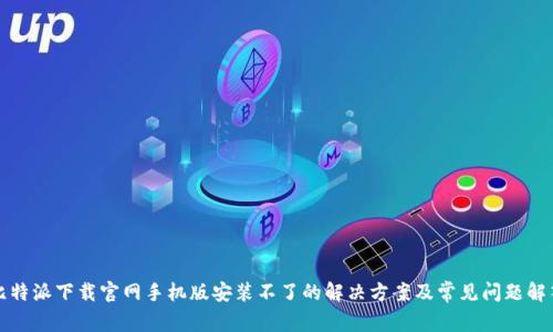 比特派下载官网手机版安装不了的解决方案及常见问题解答