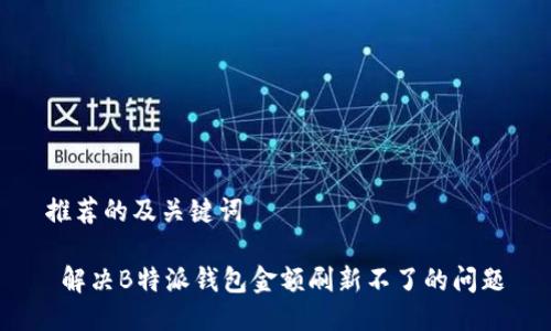 推荐的及关键词

 解决B特派钱包金额刷新不了的问题