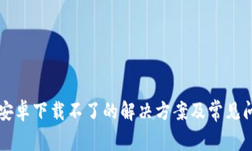 比特派安卓下载不了的解决方案及常见问题解析