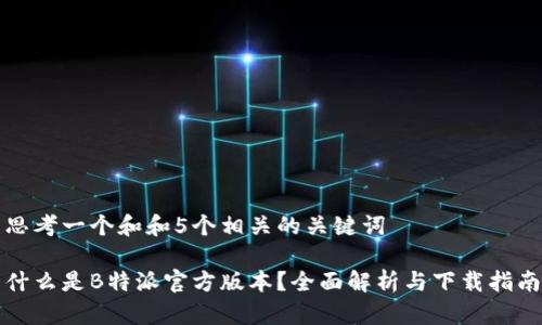 思考一个和和5个相关的关键词

什么是B特派官方版本？全面解析与下载指南