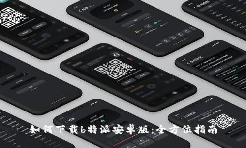 如何下载b特派安卓版：全方位指南