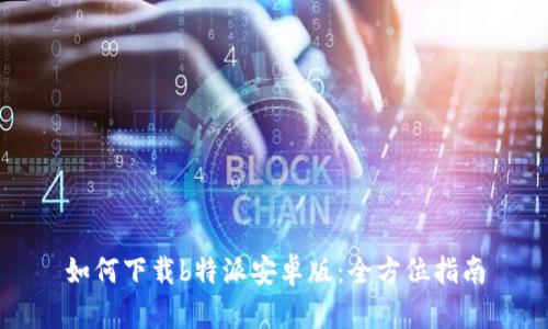 如何下载b特派安卓版：全方位指南