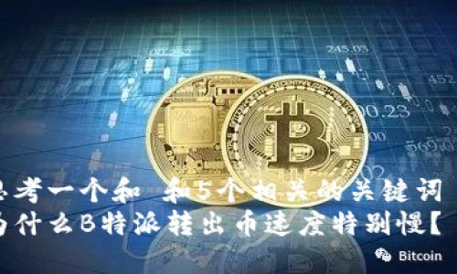 思考一个和 和5个相关的关键词  
为什么B特派转出币速度特别慢？