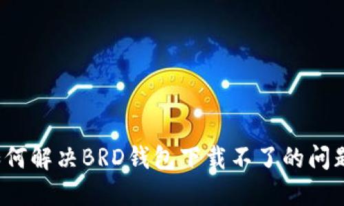 如何解决BRD钱包下载不了的问题？