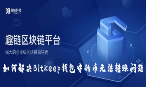 如何解决BitKeep钱包中的币无法转账问题