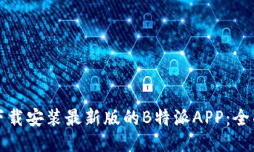 如何下载安装最新版的B特派APP：全面指南