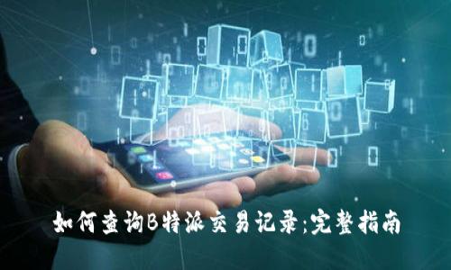 如何查询B特派交易记录：完整指南