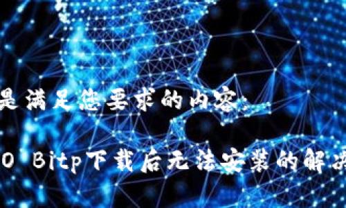 以下是满足您要求的内容：

 OPPO Bitp下载后无法安装的解决方法