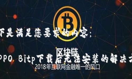 以下是满足您要求的内容：

 OPPO Bitp下载后无法安装的解决方法