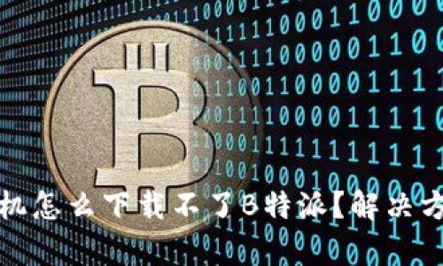 安卓手机怎么下载不了B特派？解决方案解析