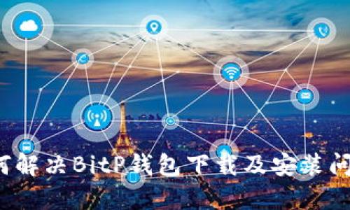 如何解决BitP钱包下载及安装问题？