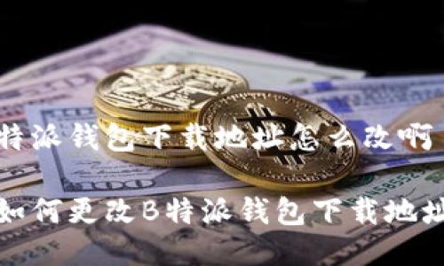 特派钱包下载地址怎么改啊

如何更改B特派钱包下载地址