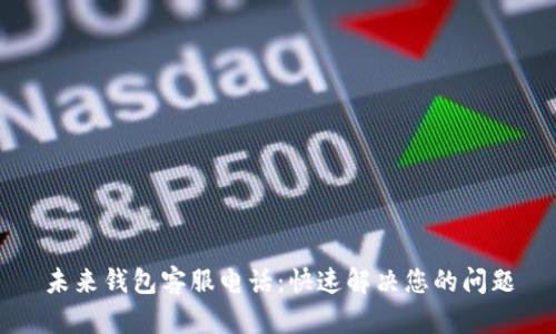 未来钱包客服电话：快速解决您的问题
