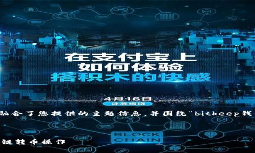 请注意，接下来提供的内容将融合了您提供的主题信息，并围绕“bitkeep钱包跨链转币”的相关内容展开。

和关键词如下:

如何在BitKeep钱包中进行跨链转币操作