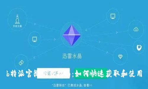 b特派官微下载指南：如何快速获取和使用