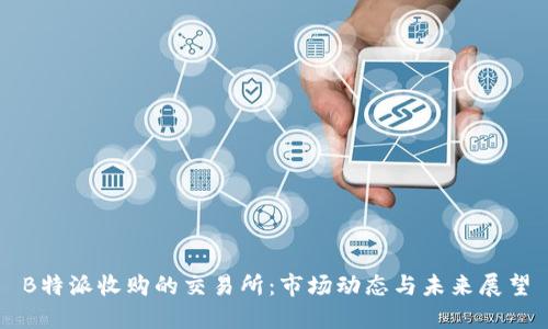 B特派收购的交易所：市场动态与未来展望