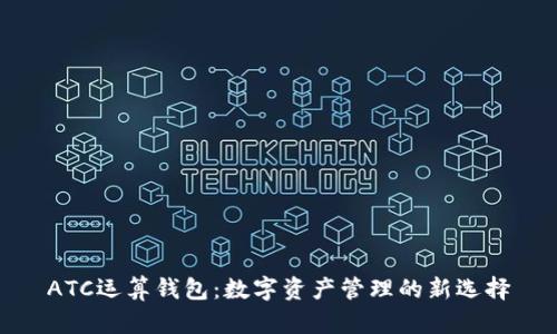 ATC运算钱包：数字资产管理的新选择