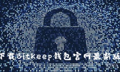 如何安全下载BitKeep钱包官网最新版：完整指南