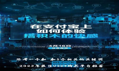 思考一个和 和5个相关的关键词

 2023年最佳USDT购买平台推荐
