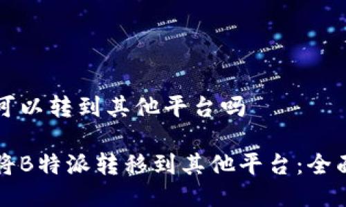 特派可以转到其他平台吗

如何将B特派转移到其他平台：全面指南
