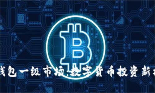 BK钱包一级市场：数字货币投资新机遇