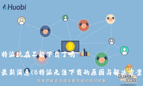 特派现在不能下载了吗

最新消息！B特派无法下载的原因与解决方案