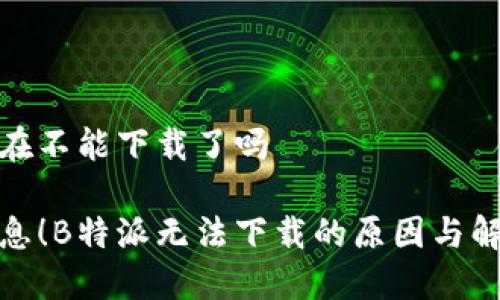 特派现在不能下载了吗

最新消息！B特派无法下载的原因与解决方案