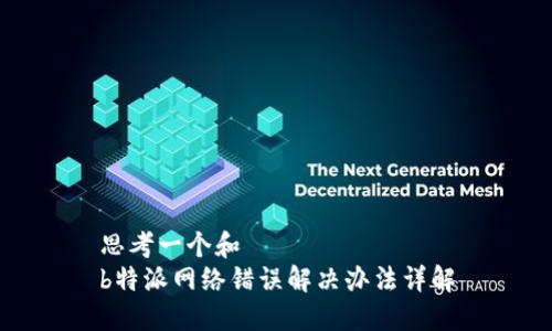 思考一个和  
b特派网络错误解决办法详解