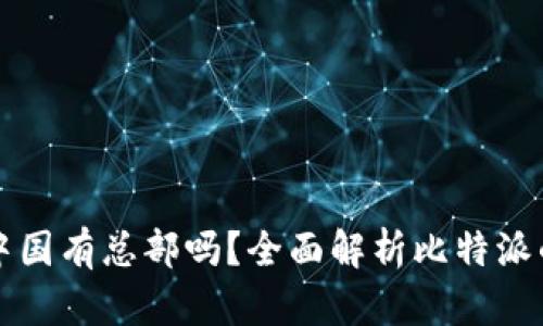 比特派在中国有总部吗？全面解析比特派的运营模式
