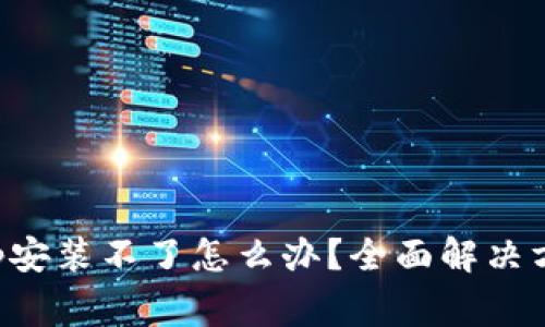 下载以太坊钱包App安装不了怎么办？全面解决方案与常见问题解答