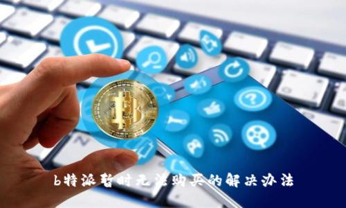 b特派暂时无法购买的解决办法