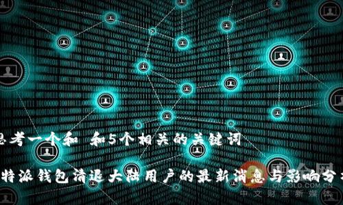 思考一个和 和5个相关的关键词

b特派钱包清退大陆用户的最新消息与影响分析
