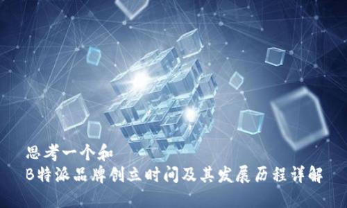 思考一个和  
B特派品牌创立时间及其发展历程详解