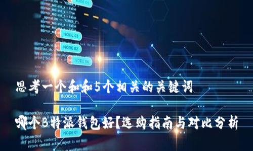 思考一个和和5个相关的关键词

哪个B特派钱包好？选购指南与对比分析
