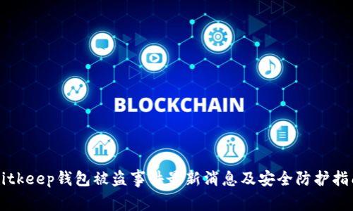 Bitkeep钱包被盗事件最新消息及安全防护指南