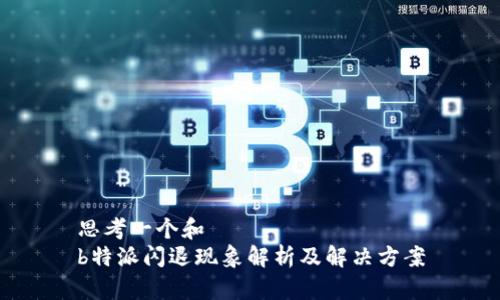 思考一个和  
b特派闪退现象解析及解决方案