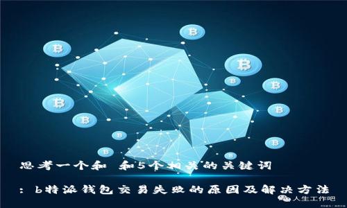 思考一个和 和5个相关的关键词

: b特派钱包交易失败的原因及解决方法