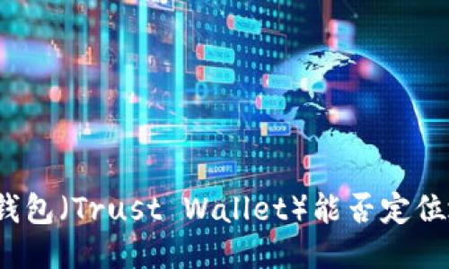 信任钱包（Trust Wallet）能否定位地址？